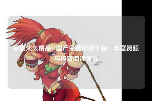 探索久久精品91国产免费阅读平台：丰富资源与极致阅读体验