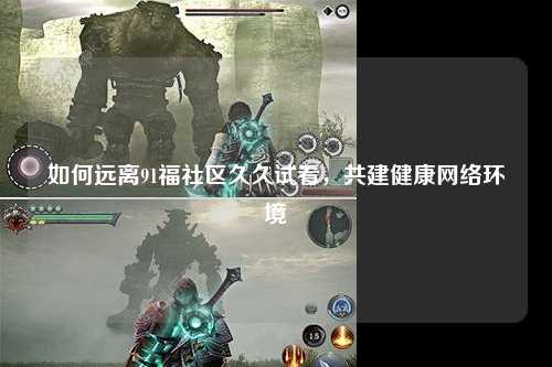 如何远离91福社区久久试看，共建健康网络环境