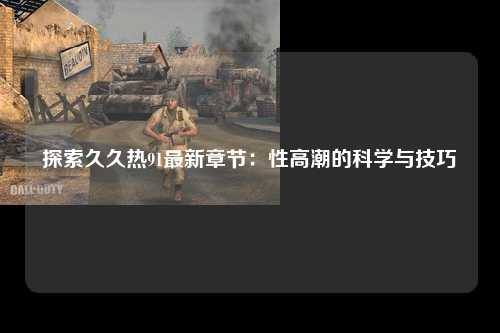 探索久久热91最新章节：性高潮的科学与技巧