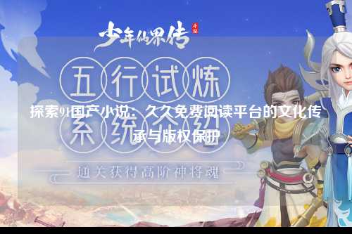 探索91国产小说：久久免费阅读平台的文化传承与版权保护