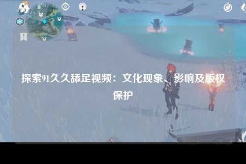 探索91久久舔足视频：文化现象、影响及版权保护