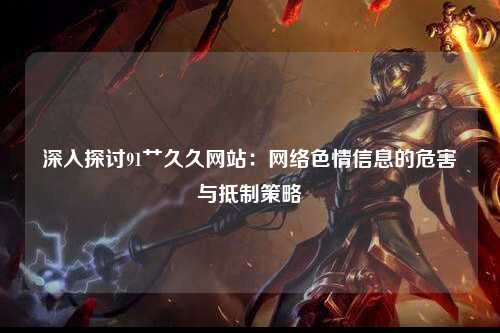 深入探讨91艹久久网站：网络色情信息的危害与抵制策略