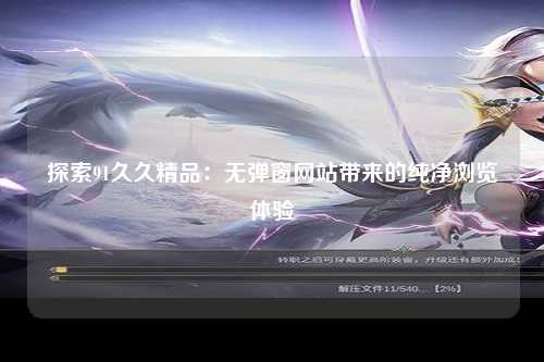 探索91久久精品：无弹窗网站带来的纯净浏览体验