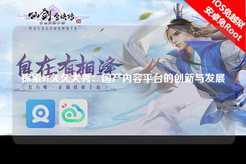 探索91久久大秀：国产内容平台的创新与发展