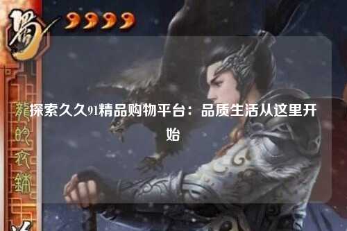 探索久久91精品购物平台：品质生活从这里开始