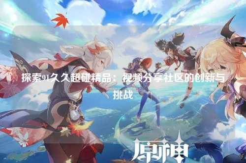 探索91久久超碰精品：视频分享社区的创新与挑战
