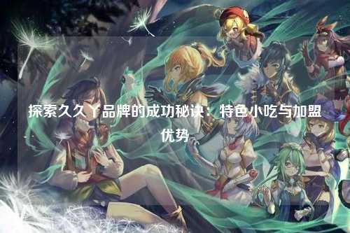 探索久久丫品牌的成功秘诀：特色小吃与加盟优势