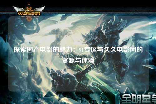 探索国产电影的魅力：91专区与久久电影网的资源与体验