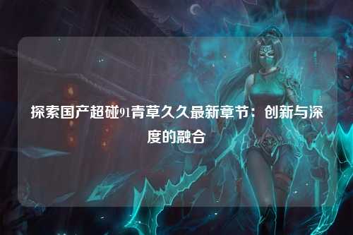 探索国产超碰91青草久久最新章节：创新与深度的融合