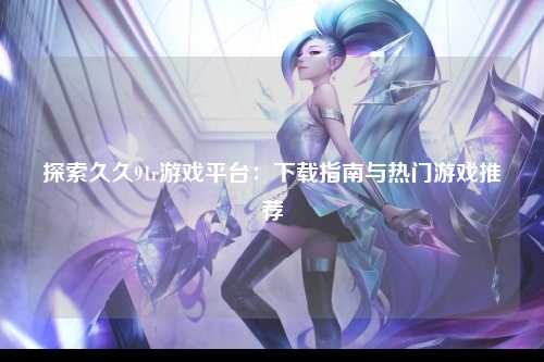 探索久久91r游戏平台：下载指南与热门游戏推荐