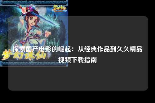 探索国产电影的崛起：从经典作品到久久精品视频下载指南