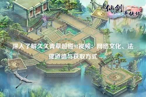 深入了解久久青草超碰91视频：网络文化、法律道德与获取方式