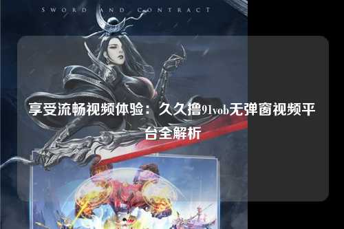 享受流畅视频体验：久久撸91vob无弹窗视频平台全解析