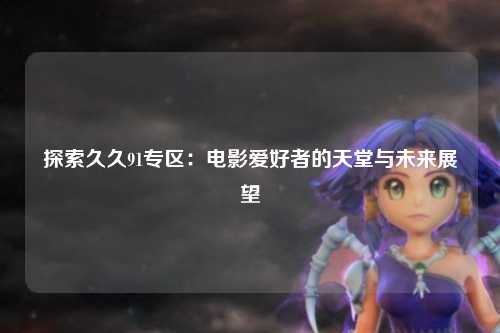 探索久久91专区：电影爱好者的天堂与未来展望