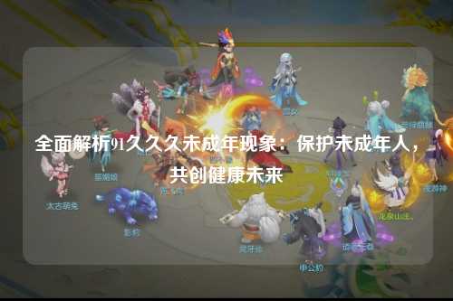 全面解析91久久久未成年现象：保护未成年人，共创健康未来
