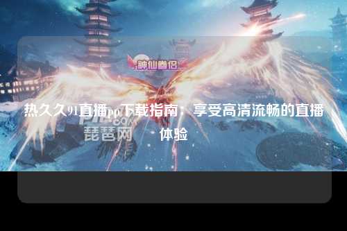 热久久91直播pp下载指南：享受高清流畅的直播体验