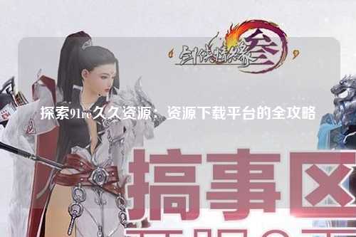 探索91re久久资源：资源下载平台的全攻略