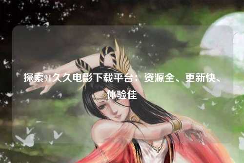 探索91久久电影下载平台：资源全、更新快、体验佳