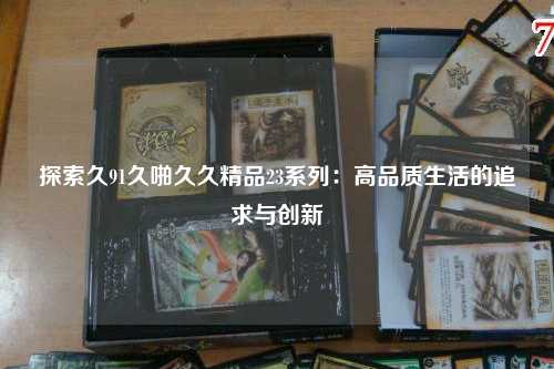 探索久91久啪久久精品23系列：高品质生活的追求与创新