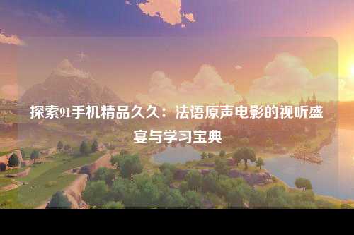 探索91手机精品久久：法语原声电影的视听盛宴与学习宝典