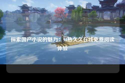探索国产小说的魅力：91热久久在线免费阅读体验