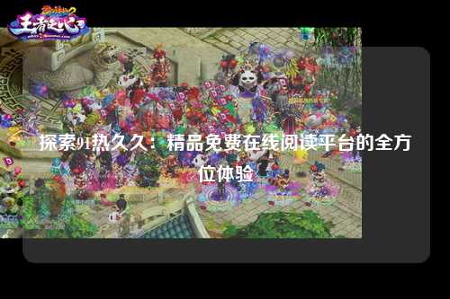 探索91热久久：精品免费在线阅读平台的全方位体验
