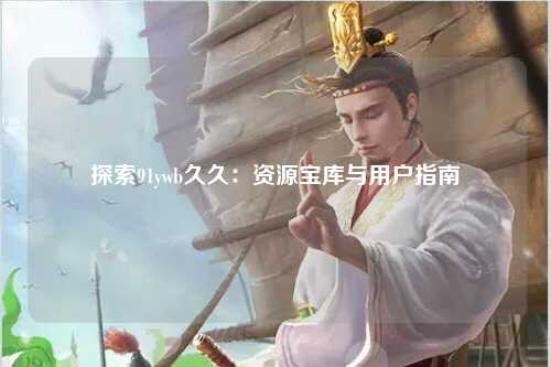 探索91ywb久久：资源宝库与用户指南