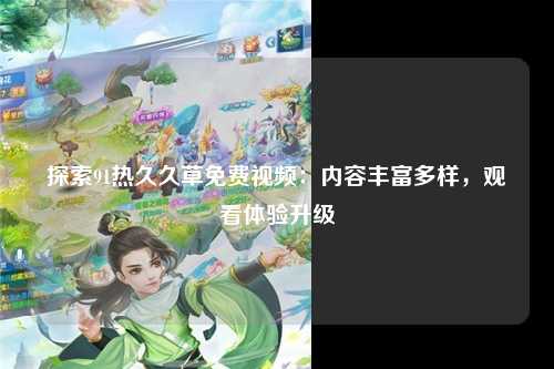 探索91热久久草免费视频：内容丰富多样，观看体验升级