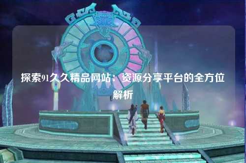 探索91久久精品网站：资源分享平台的全方位解析