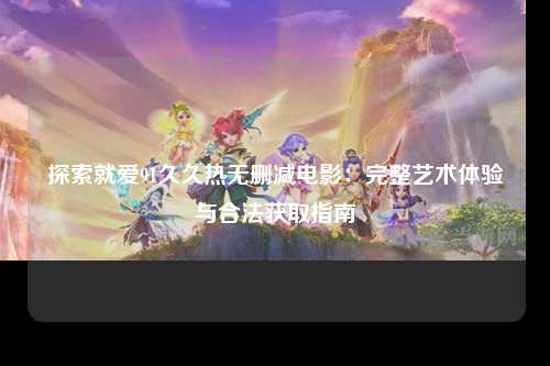 探索就爱91久久热无删减电影：完整艺术体验与合法获取指南