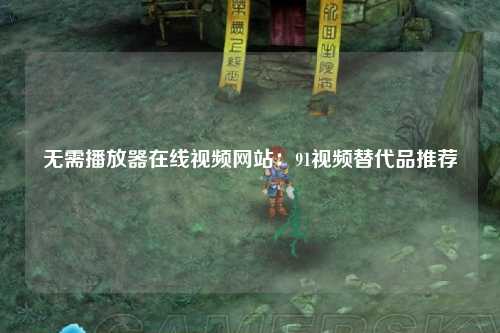 无需播放器在线视频网站：91视频替代品推荐