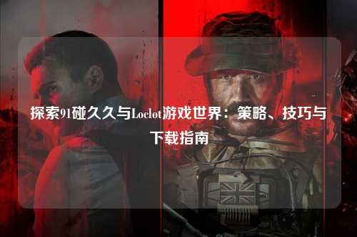 探索91碰久久与Loclot游戏世界：策略、技巧与下载指南