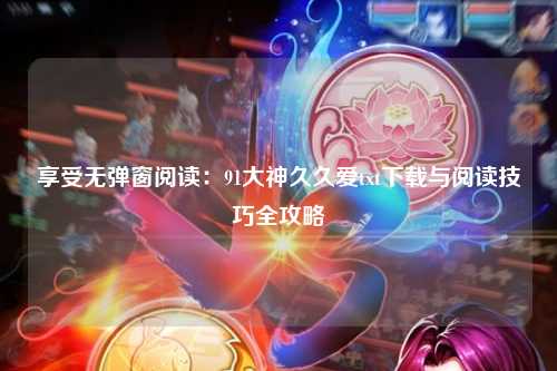享受无弹窗阅读：91大神久久爱txt下载与阅读技巧全攻略