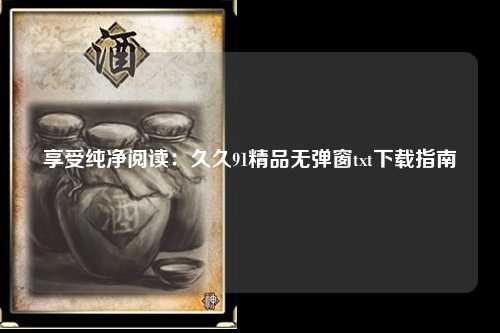 享受纯净阅读：久久91精品无弹窗txt下载指南