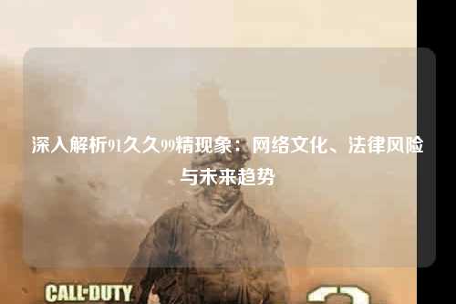 深入解析91久久99精现象：网络文化、法律风险与未来趋势