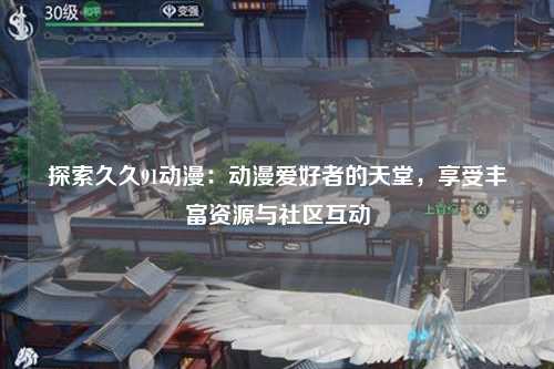 探索久久91动漫：动漫爱好者的天堂，享受丰富资源与社区互动
