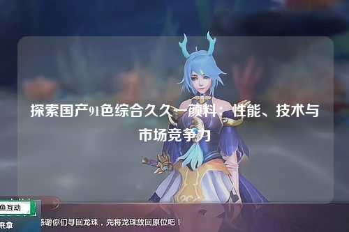探索国产91色综合久久一颜料：性能、技术与市场竞争力