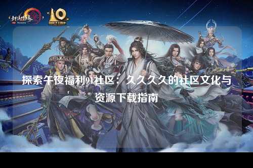 探索午夜福利91社区：久久久久的社区文化与资源下载指南