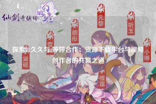 探索91久久与z婷婷合作：资源下载平台与视频创作者的共赢之道