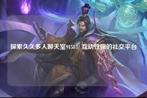 探索久久多人聊天室9158：互动性强的社交平台