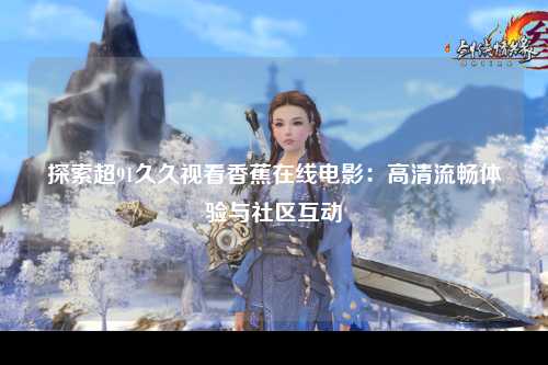 探索超91久久视看香蕉在线电影：高清流畅体验与社区互动