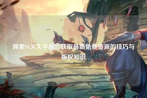 探索91久久平台：获取最新免费资源的技巧与版权知识