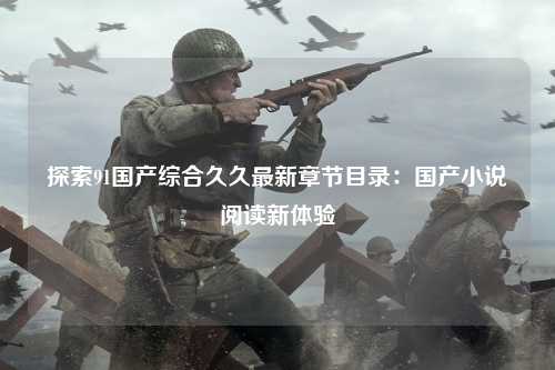 探索91国产综合久久最新章节目录：国产小说阅读新体验