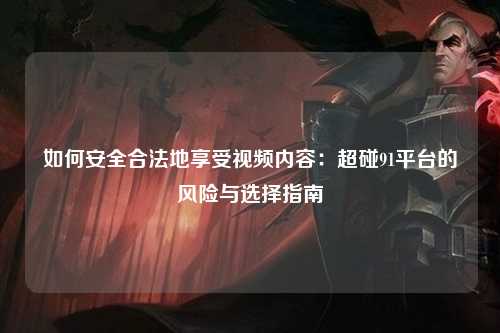 如何安全合法地享受视频内容：超碰91平台的风险与选择指南