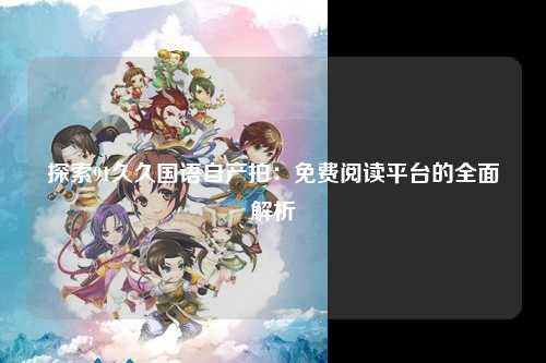 探索91久久国语自产拍：免费阅读平台的全面解析