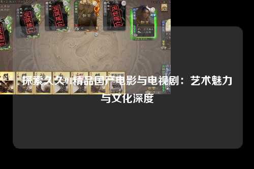 探索久久91精品国产电影与电视剧：艺术魅力与文化深度