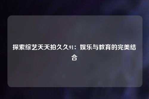 探索综艺天天拍久久91：娱乐与教育的完美结合