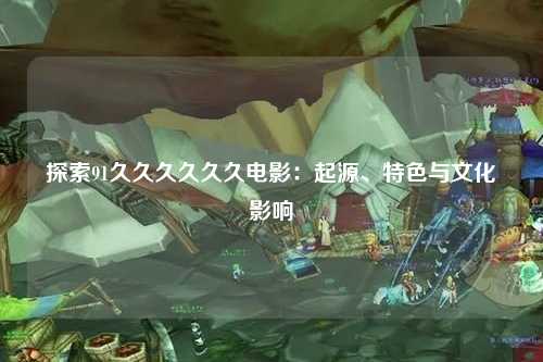 探索91久久久久久久电影：起源、特色与文化影响