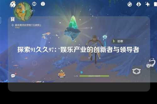 探索91久久97：娱乐产业的创新者与领导者