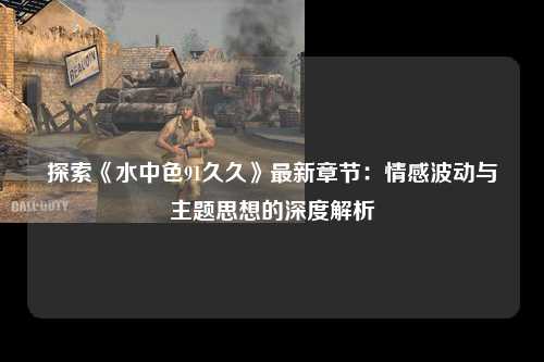 探索《水中色91久久》最新章节：情感波动与主题思想的深度解析